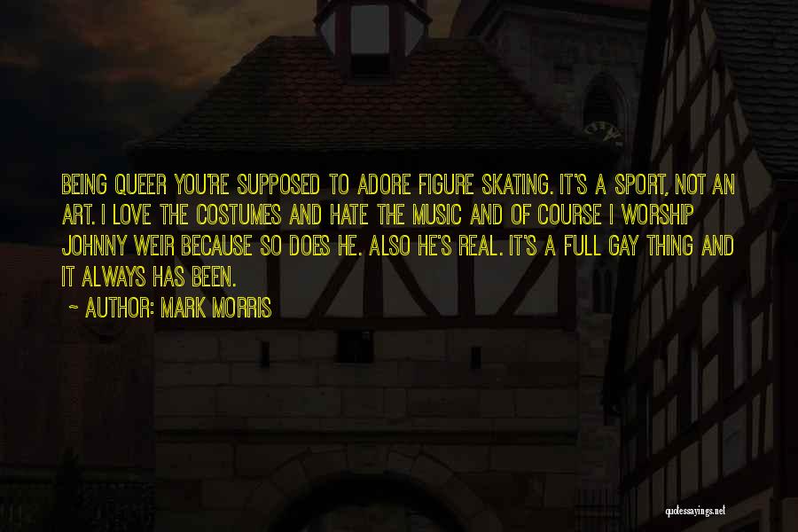 Mark Morris Quotes: Being Queer You're Supposed To Adore Figure Skating. It's A Sport, Not An Art. I Love The Costumes And Hate