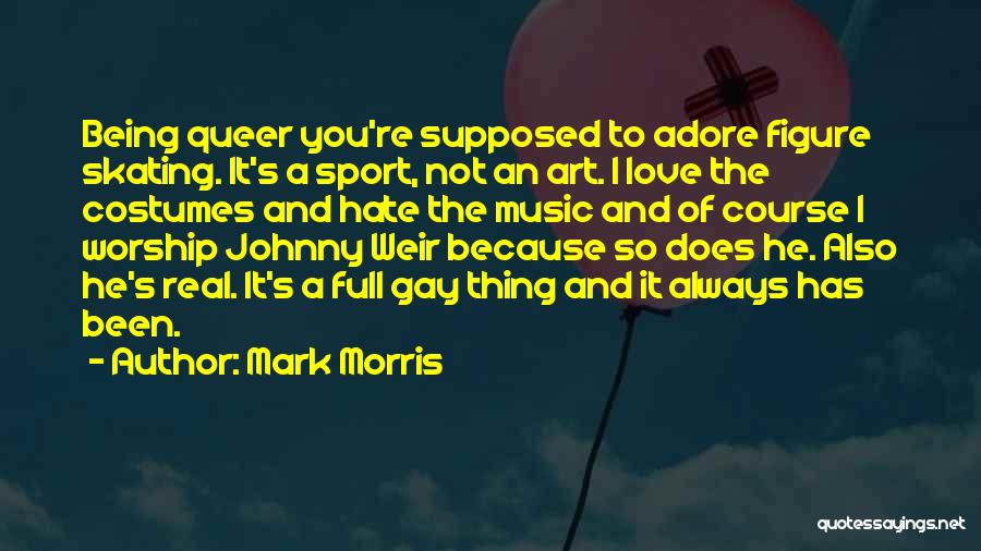 Mark Morris Quotes: Being Queer You're Supposed To Adore Figure Skating. It's A Sport, Not An Art. I Love The Costumes And Hate