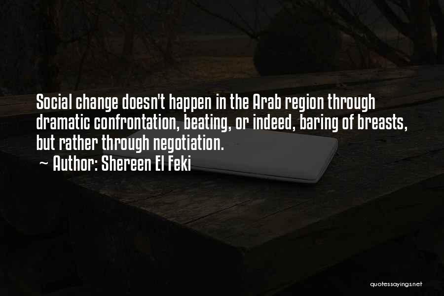 Shereen El Feki Quotes: Social Change Doesn't Happen In The Arab Region Through Dramatic Confrontation, Beating, Or Indeed, Baring Of Breasts, But Rather Through