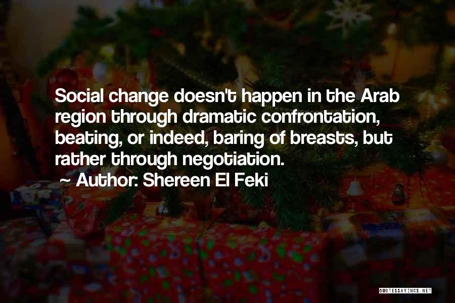 Shereen El Feki Quotes: Social Change Doesn't Happen In The Arab Region Through Dramatic Confrontation, Beating, Or Indeed, Baring Of Breasts, But Rather Through