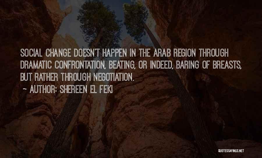 Shereen El Feki Quotes: Social Change Doesn't Happen In The Arab Region Through Dramatic Confrontation, Beating, Or Indeed, Baring Of Breasts, But Rather Through