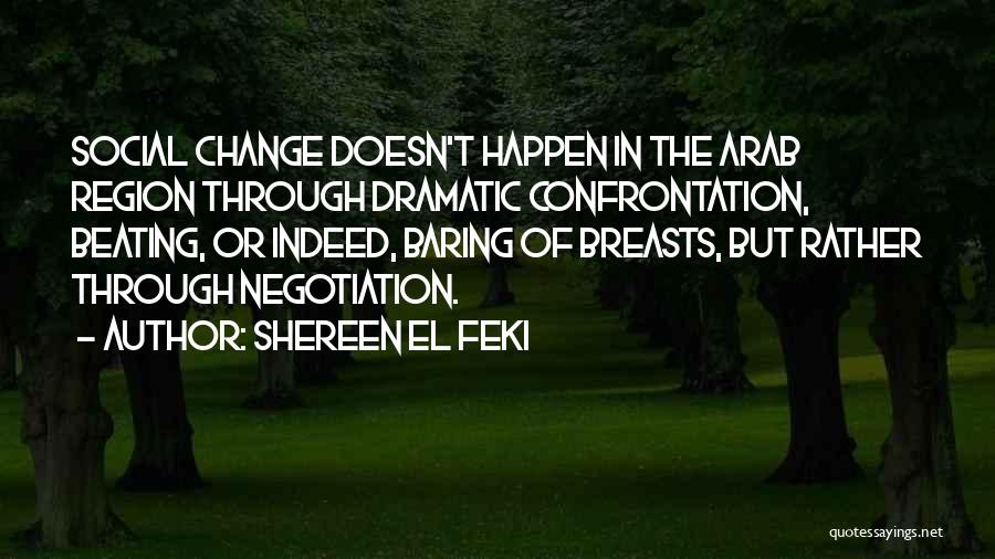 Shereen El Feki Quotes: Social Change Doesn't Happen In The Arab Region Through Dramatic Confrontation, Beating, Or Indeed, Baring Of Breasts, But Rather Through