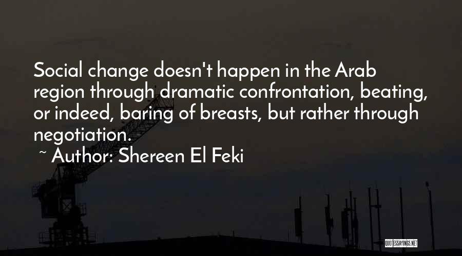 Shereen El Feki Quotes: Social Change Doesn't Happen In The Arab Region Through Dramatic Confrontation, Beating, Or Indeed, Baring Of Breasts, But Rather Through