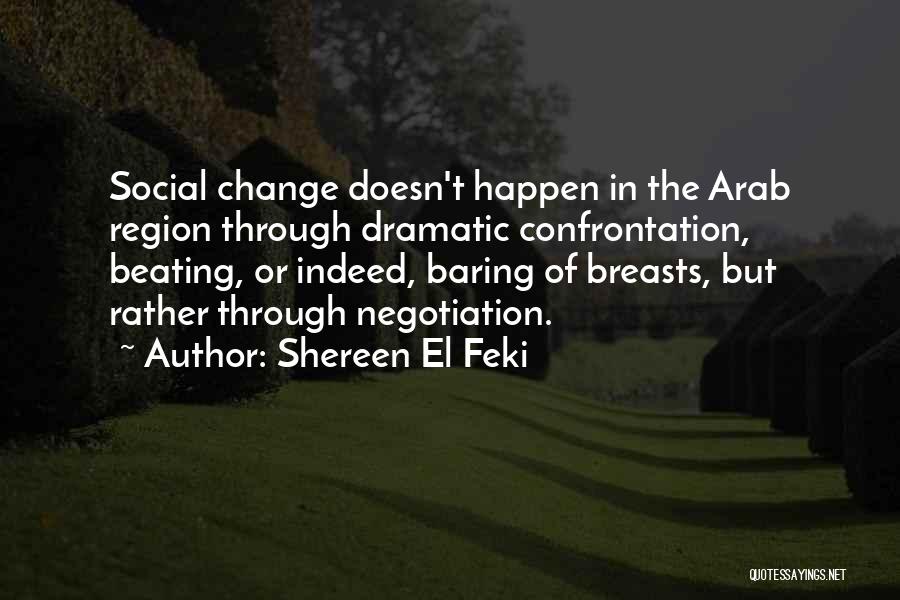 Shereen El Feki Quotes: Social Change Doesn't Happen In The Arab Region Through Dramatic Confrontation, Beating, Or Indeed, Baring Of Breasts, But Rather Through