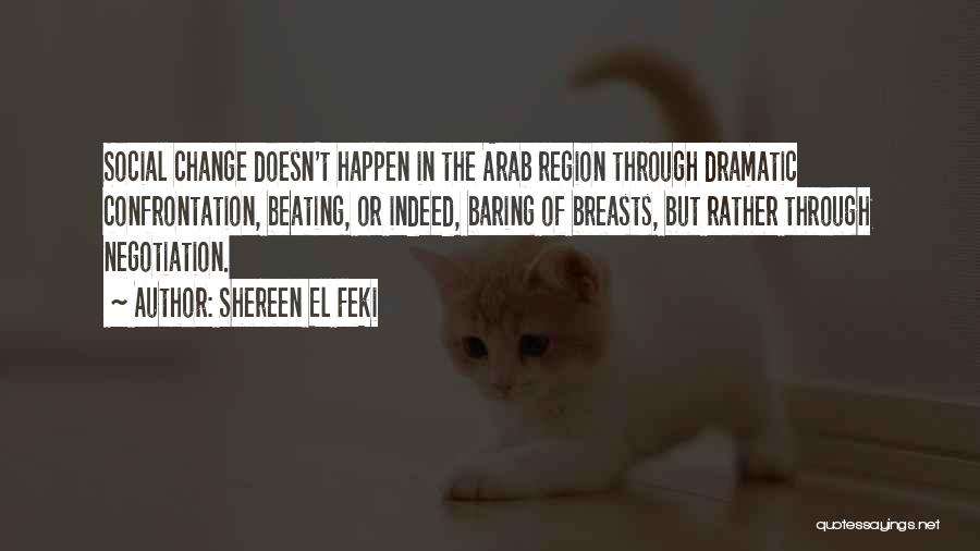 Shereen El Feki Quotes: Social Change Doesn't Happen In The Arab Region Through Dramatic Confrontation, Beating, Or Indeed, Baring Of Breasts, But Rather Through