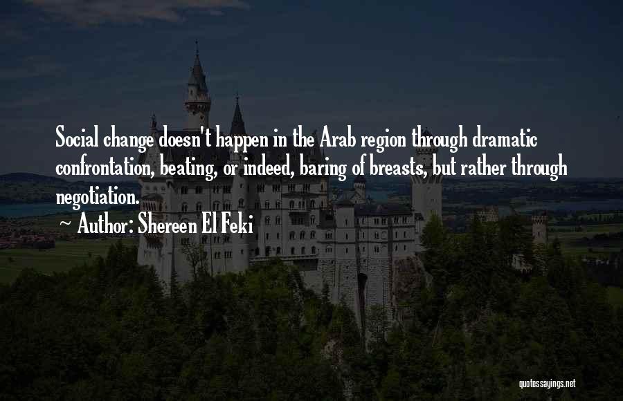 Shereen El Feki Quotes: Social Change Doesn't Happen In The Arab Region Through Dramatic Confrontation, Beating, Or Indeed, Baring Of Breasts, But Rather Through