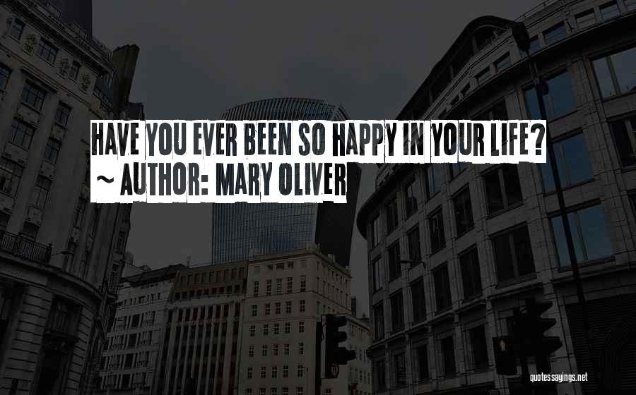 Mary Oliver Quotes: Have You Ever Been So Happy In Your Life?