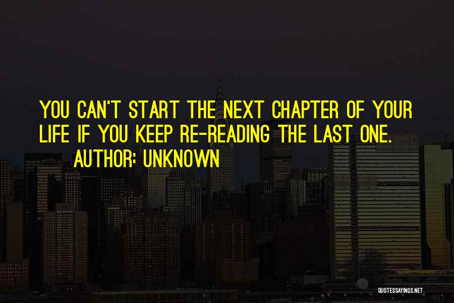 Unknown Quotes: You Can't Start The Next Chapter Of Your Life If You Keep Re-reading The Last One.
