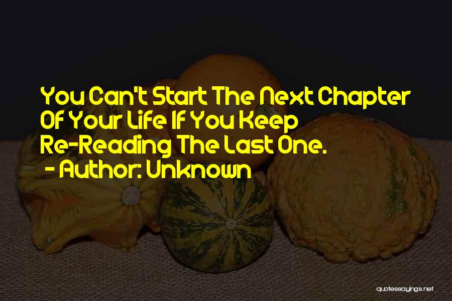 Unknown Quotes: You Can't Start The Next Chapter Of Your Life If You Keep Re-reading The Last One.