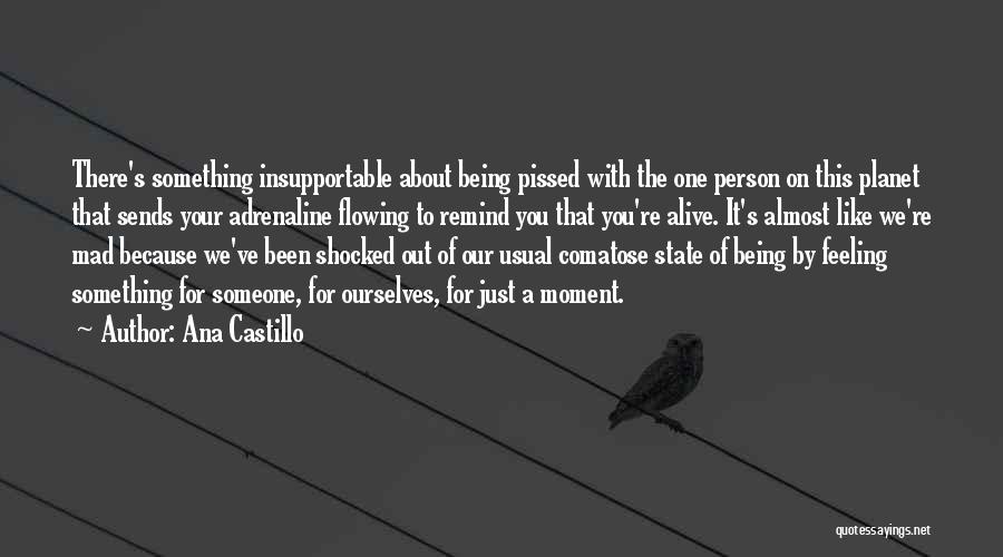 Ana Castillo Quotes: There's Something Insupportable About Being Pissed With The One Person On This Planet That Sends Your Adrenaline Flowing To Remind