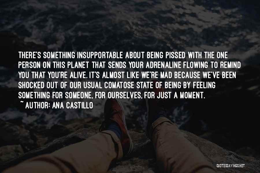 Ana Castillo Quotes: There's Something Insupportable About Being Pissed With The One Person On This Planet That Sends Your Adrenaline Flowing To Remind