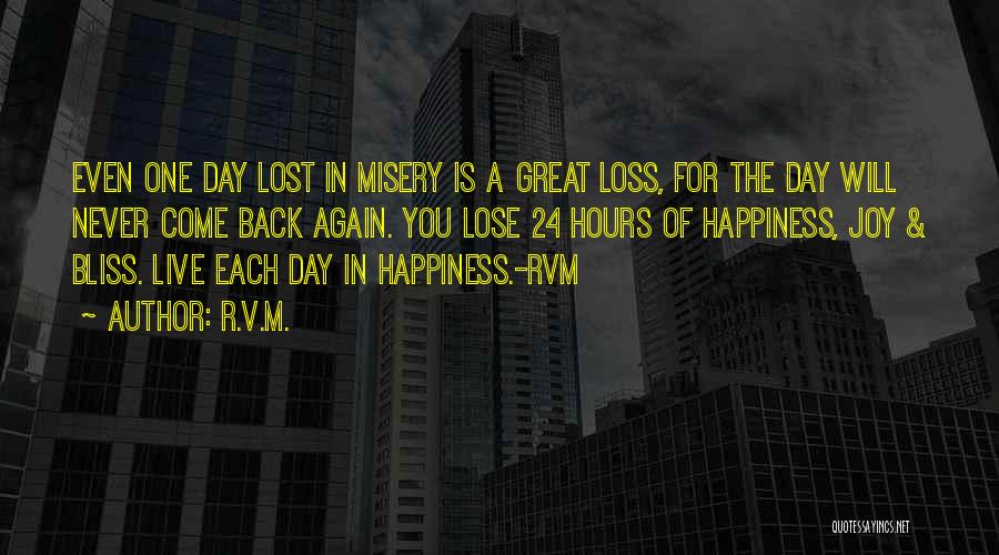 R.v.m. Quotes: Even One Day Lost In Misery Is A Great Loss, For The Day Will Never Come Back Again. You Lose