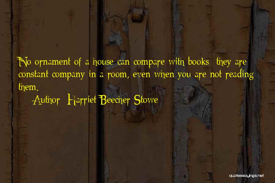 Harriet Beecher Stowe Quotes: No Ornament Of A House Can Compare With Books; They Are Constant Company In A Room, Even When You Are