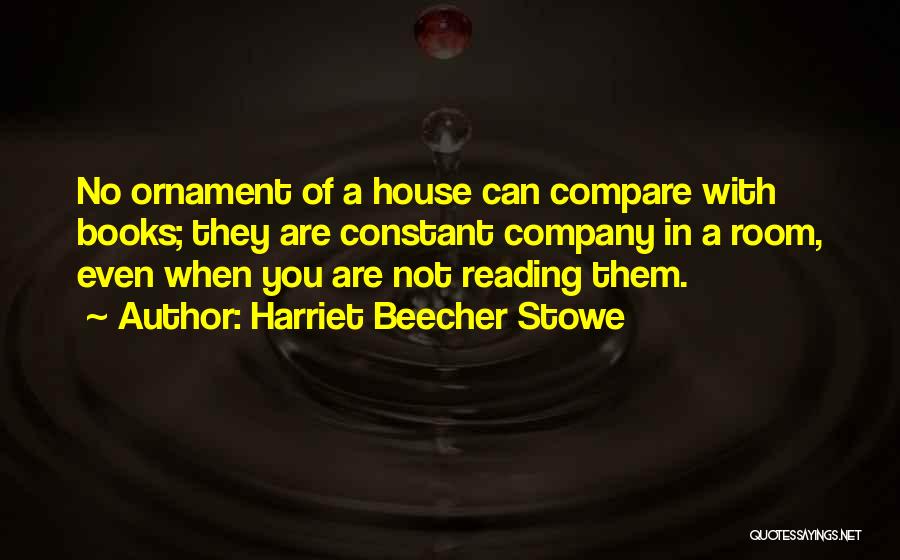 Harriet Beecher Stowe Quotes: No Ornament Of A House Can Compare With Books; They Are Constant Company In A Room, Even When You Are