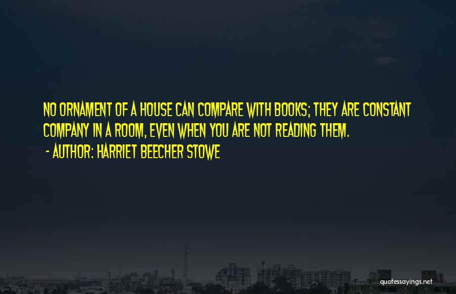 Harriet Beecher Stowe Quotes: No Ornament Of A House Can Compare With Books; They Are Constant Company In A Room, Even When You Are