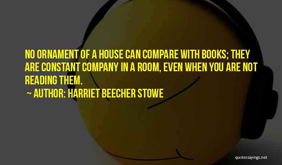 Harriet Beecher Stowe Quotes: No Ornament Of A House Can Compare With Books; They Are Constant Company In A Room, Even When You Are