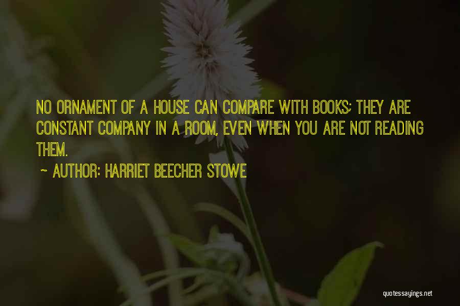 Harriet Beecher Stowe Quotes: No Ornament Of A House Can Compare With Books; They Are Constant Company In A Room, Even When You Are