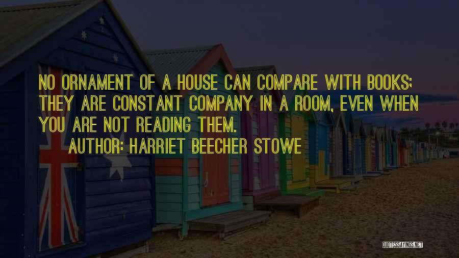 Harriet Beecher Stowe Quotes: No Ornament Of A House Can Compare With Books; They Are Constant Company In A Room, Even When You Are