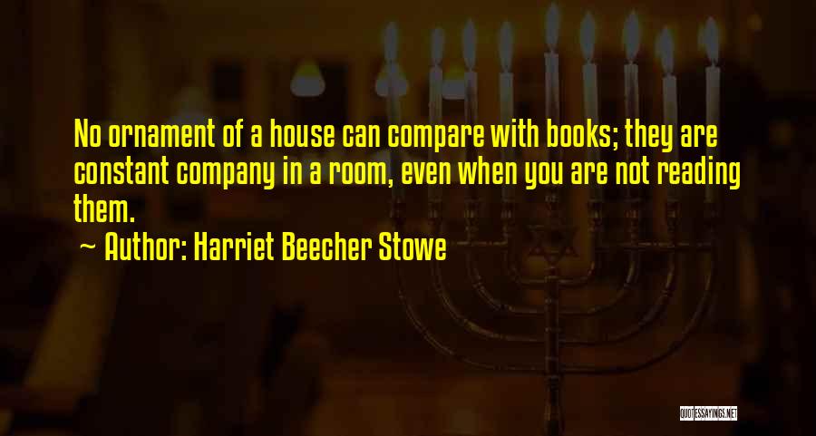 Harriet Beecher Stowe Quotes: No Ornament Of A House Can Compare With Books; They Are Constant Company In A Room, Even When You Are