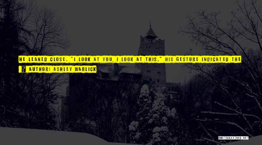 Ashley Warlick Quotes: He Leaned Close. I Look At You, I Look At This. His Gesture Indicated The Fine Room, The Fine People