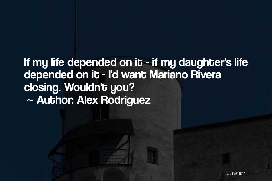 Alex Rodriguez Quotes: If My Life Depended On It - If My Daughter's Life Depended On It - I'd Want Mariano Rivera Closing.