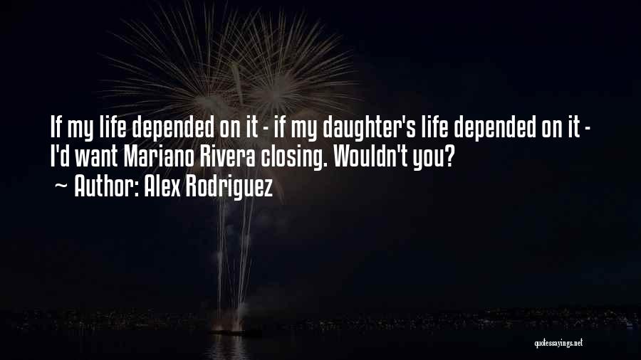 Alex Rodriguez Quotes: If My Life Depended On It - If My Daughter's Life Depended On It - I'd Want Mariano Rivera Closing.