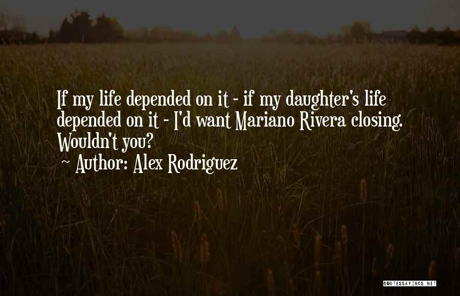 Alex Rodriguez Quotes: If My Life Depended On It - If My Daughter's Life Depended On It - I'd Want Mariano Rivera Closing.