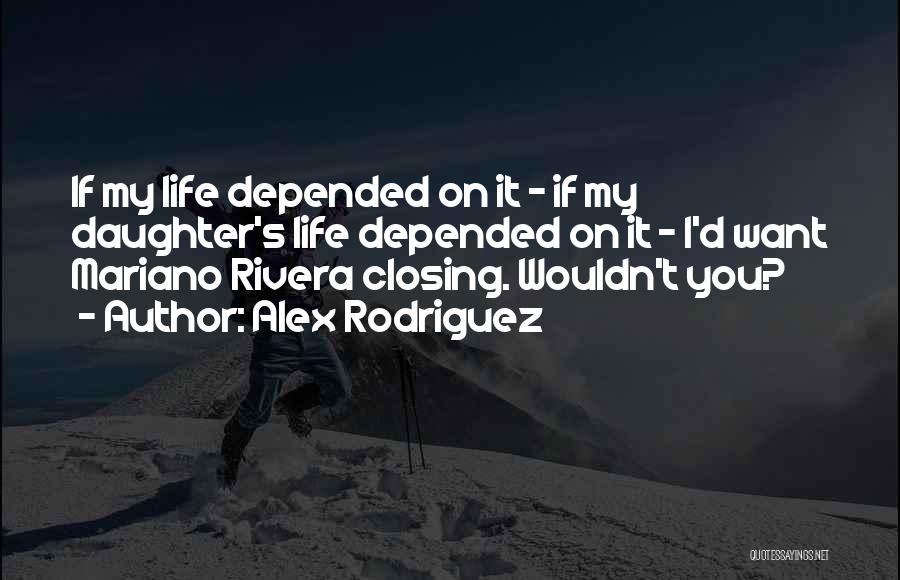 Alex Rodriguez Quotes: If My Life Depended On It - If My Daughter's Life Depended On It - I'd Want Mariano Rivera Closing.