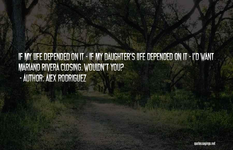 Alex Rodriguez Quotes: If My Life Depended On It - If My Daughter's Life Depended On It - I'd Want Mariano Rivera Closing.