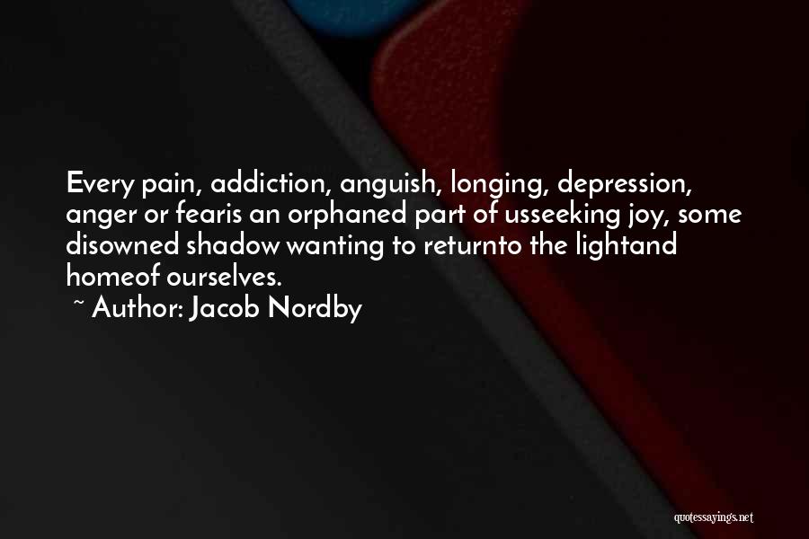 Jacob Nordby Quotes: Every Pain, Addiction, Anguish, Longing, Depression, Anger Or Fearis An Orphaned Part Of Usseeking Joy, Some Disowned Shadow Wanting To