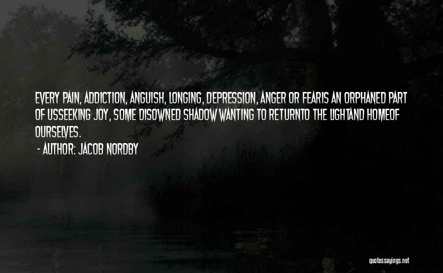 Jacob Nordby Quotes: Every Pain, Addiction, Anguish, Longing, Depression, Anger Or Fearis An Orphaned Part Of Usseeking Joy, Some Disowned Shadow Wanting To