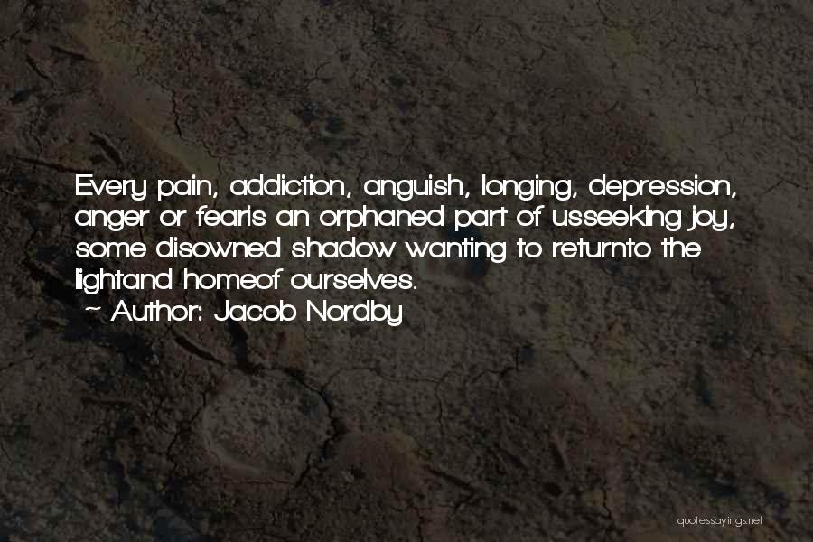 Jacob Nordby Quotes: Every Pain, Addiction, Anguish, Longing, Depression, Anger Or Fearis An Orphaned Part Of Usseeking Joy, Some Disowned Shadow Wanting To