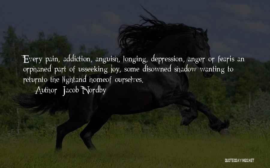 Jacob Nordby Quotes: Every Pain, Addiction, Anguish, Longing, Depression, Anger Or Fearis An Orphaned Part Of Usseeking Joy, Some Disowned Shadow Wanting To