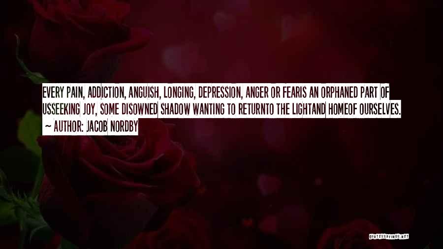 Jacob Nordby Quotes: Every Pain, Addiction, Anguish, Longing, Depression, Anger Or Fearis An Orphaned Part Of Usseeking Joy, Some Disowned Shadow Wanting To