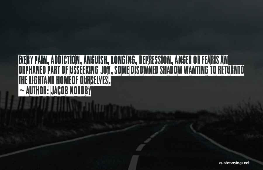 Jacob Nordby Quotes: Every Pain, Addiction, Anguish, Longing, Depression, Anger Or Fearis An Orphaned Part Of Usseeking Joy, Some Disowned Shadow Wanting To