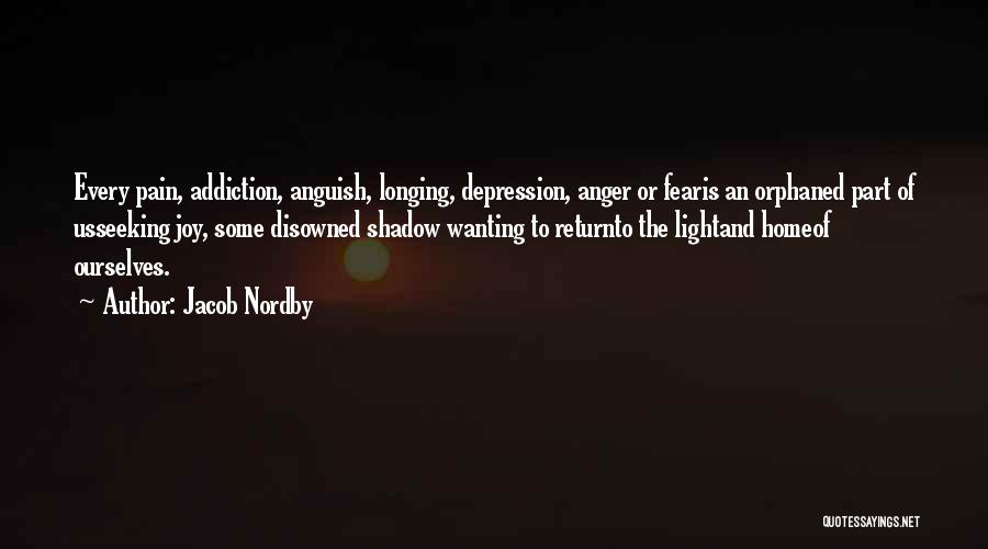 Jacob Nordby Quotes: Every Pain, Addiction, Anguish, Longing, Depression, Anger Or Fearis An Orphaned Part Of Usseeking Joy, Some Disowned Shadow Wanting To