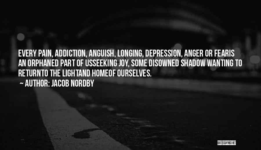 Jacob Nordby Quotes: Every Pain, Addiction, Anguish, Longing, Depression, Anger Or Fearis An Orphaned Part Of Usseeking Joy, Some Disowned Shadow Wanting To