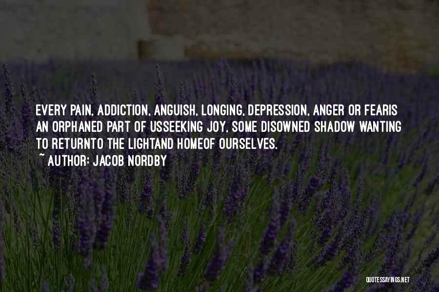 Jacob Nordby Quotes: Every Pain, Addiction, Anguish, Longing, Depression, Anger Or Fearis An Orphaned Part Of Usseeking Joy, Some Disowned Shadow Wanting To