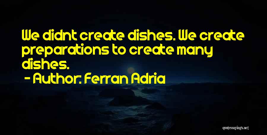 Ferran Adria Quotes: We Didnt Create Dishes. We Create Preparations To Create Many Dishes.