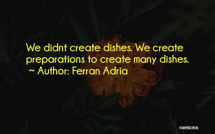 Ferran Adria Quotes: We Didnt Create Dishes. We Create Preparations To Create Many Dishes.