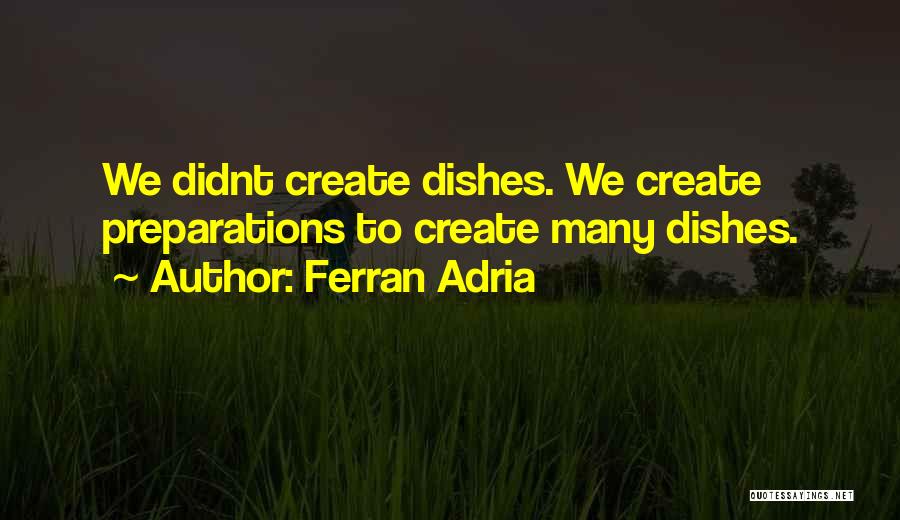 Ferran Adria Quotes: We Didnt Create Dishes. We Create Preparations To Create Many Dishes.