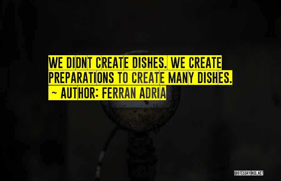 Ferran Adria Quotes: We Didnt Create Dishes. We Create Preparations To Create Many Dishes.