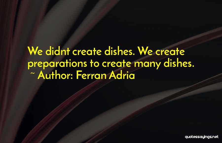Ferran Adria Quotes: We Didnt Create Dishes. We Create Preparations To Create Many Dishes.