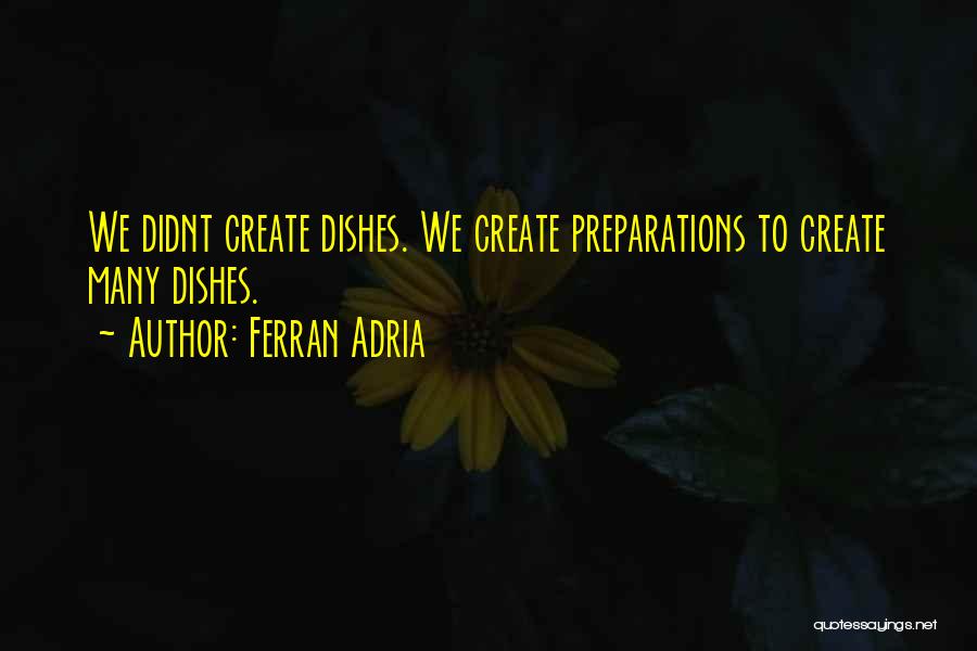 Ferran Adria Quotes: We Didnt Create Dishes. We Create Preparations To Create Many Dishes.