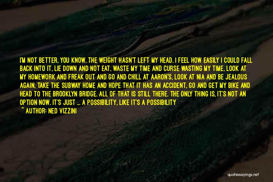Ned Vizzini Quotes: I'm Not Better, You Know. The Weight Hasn't Left My Head. I Feel How Easily I Could Fall Back Into