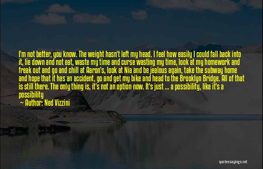 Ned Vizzini Quotes: I'm Not Better, You Know. The Weight Hasn't Left My Head. I Feel How Easily I Could Fall Back Into