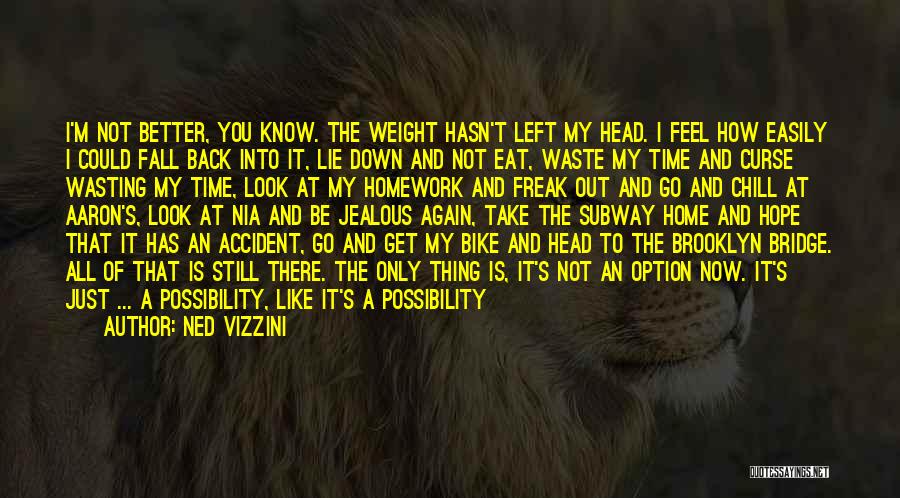 Ned Vizzini Quotes: I'm Not Better, You Know. The Weight Hasn't Left My Head. I Feel How Easily I Could Fall Back Into