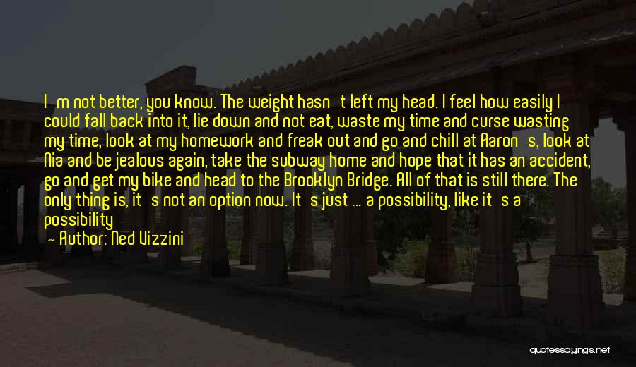 Ned Vizzini Quotes: I'm Not Better, You Know. The Weight Hasn't Left My Head. I Feel How Easily I Could Fall Back Into