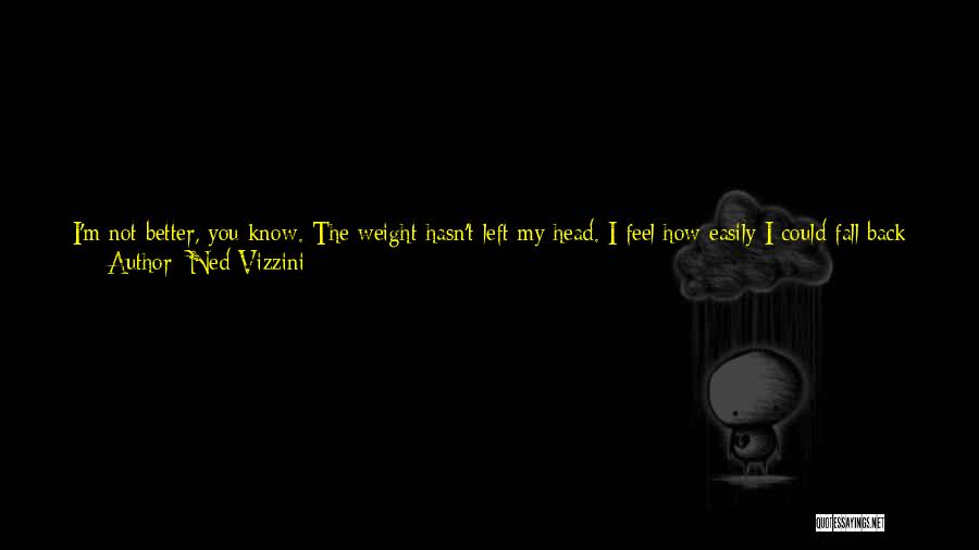 Ned Vizzini Quotes: I'm Not Better, You Know. The Weight Hasn't Left My Head. I Feel How Easily I Could Fall Back Into