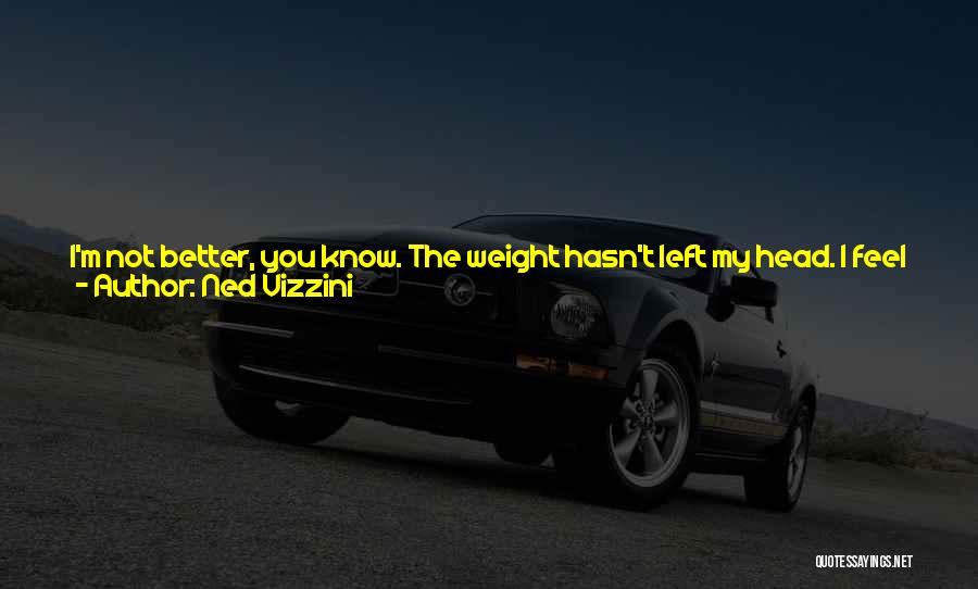 Ned Vizzini Quotes: I'm Not Better, You Know. The Weight Hasn't Left My Head. I Feel How Easily I Could Fall Back Into